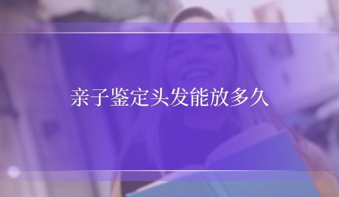 亲子鉴定头发能放多久