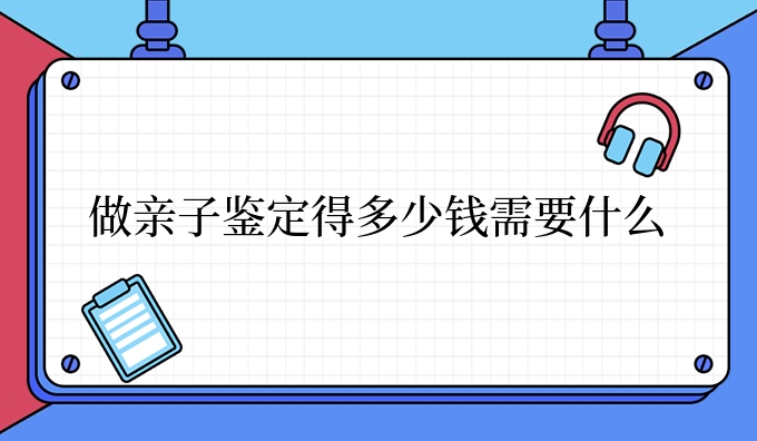 做亲子鉴定得多少钱需要什么