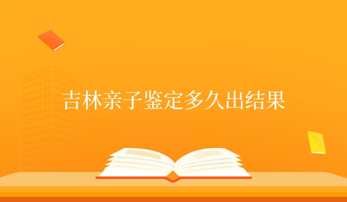 吉林亲子鉴定多久出结果
