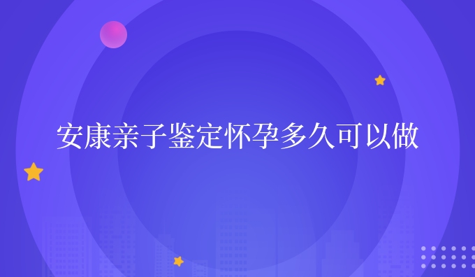 安康亲子鉴定怀孕多久可以做