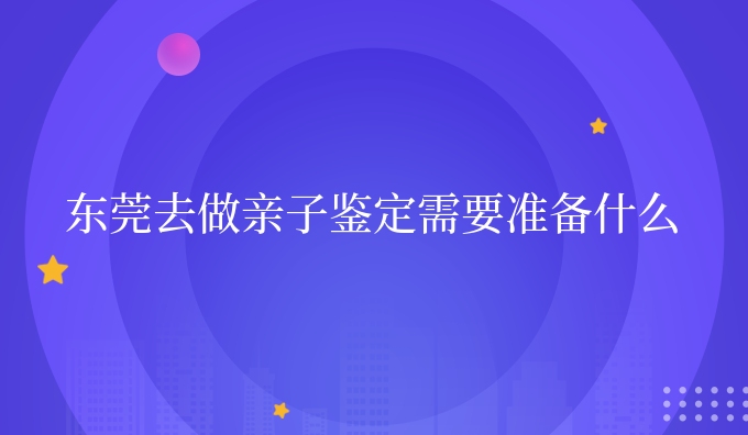 东莞去做亲子鉴定需要准备什么