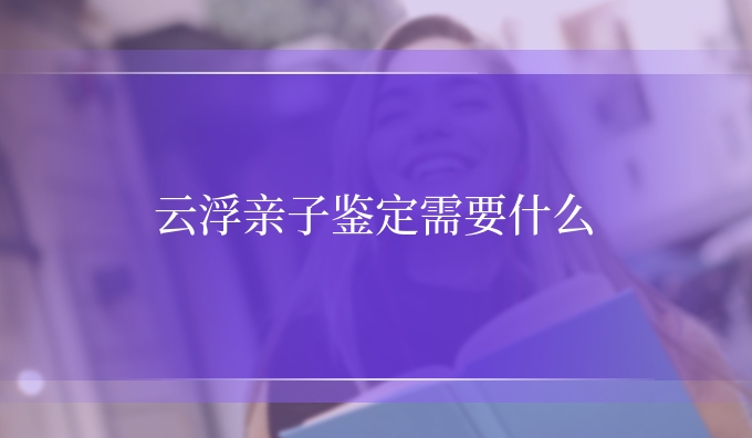 云浮亲子鉴定需要什么