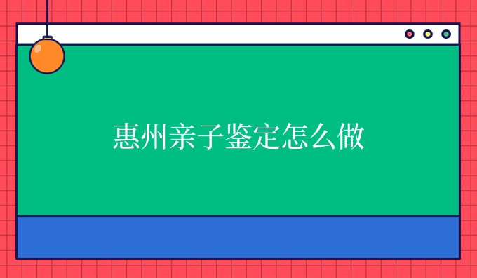 惠州亲子鉴定怎么做