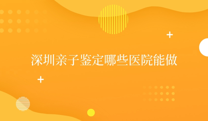 深圳亲子鉴定哪些医院能做