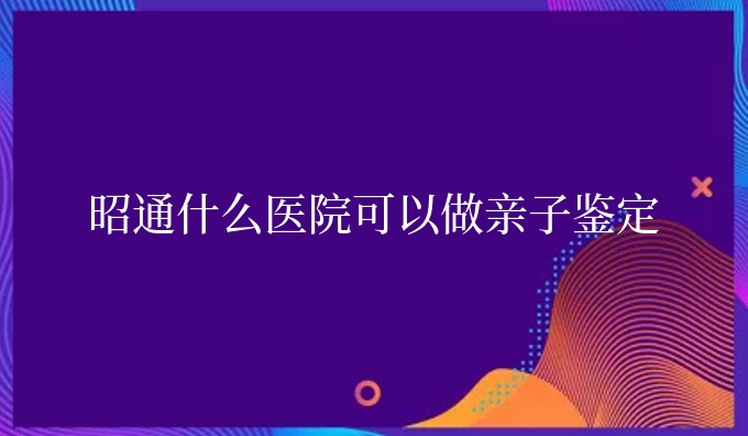 昭通什么医院可以做亲子鉴定
