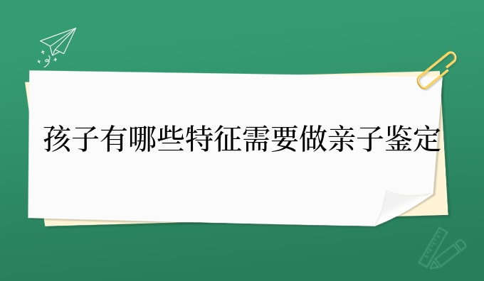 孩子有哪些特征需要做亲子鉴定