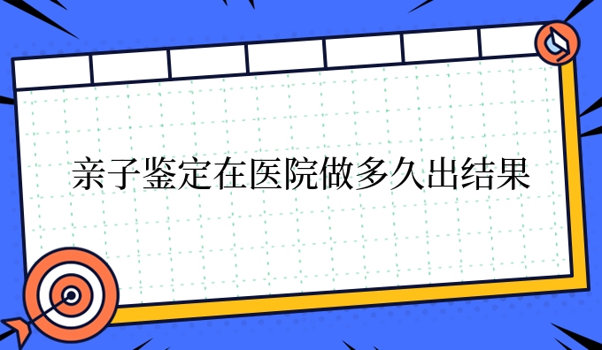 亲子鉴定在医院做多久出结果