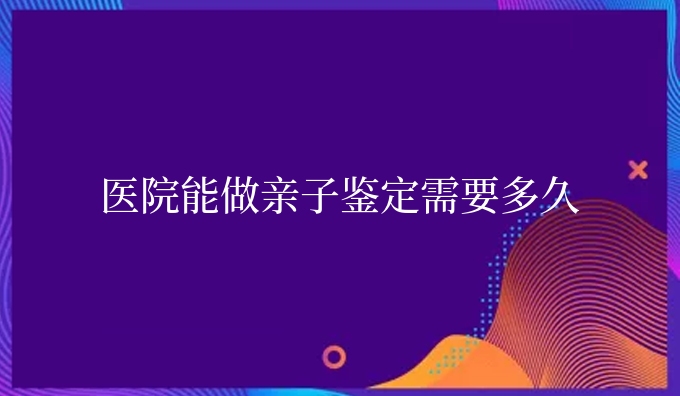 医院能做亲子鉴定需要多久