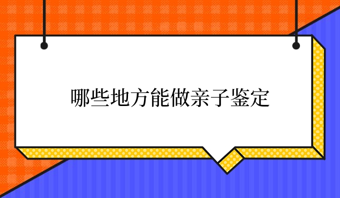 哪些地方能做亲子鉴定