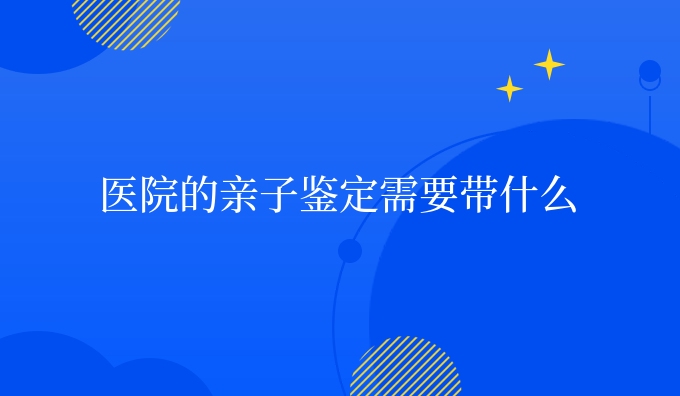 医院的亲子鉴定需要带什么