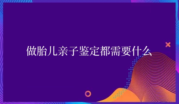 做胎儿亲子鉴定都需要什么