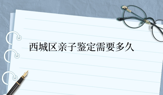 西城区亲子鉴定需要多久