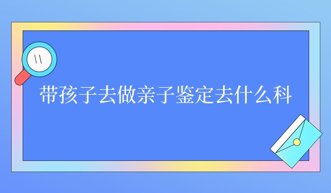 带孩子去做亲子鉴定去什么科