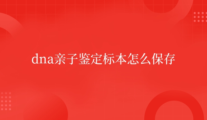 dna亲子鉴定标本怎么保存