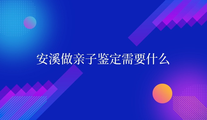 安溪做亲子鉴定需要什么