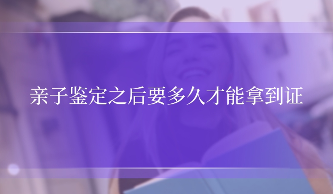 亲子鉴定之后要多久才能拿到证