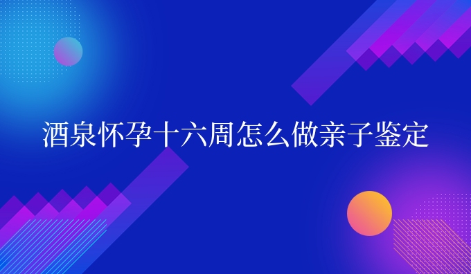 酒泉怀孕十六周怎么做亲子鉴定