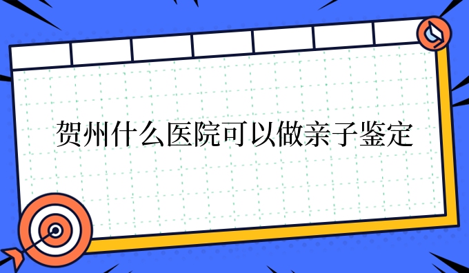 贺州什么医院可以做亲子鉴定