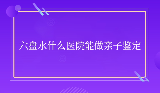 六盘水什么医院能做亲子鉴定