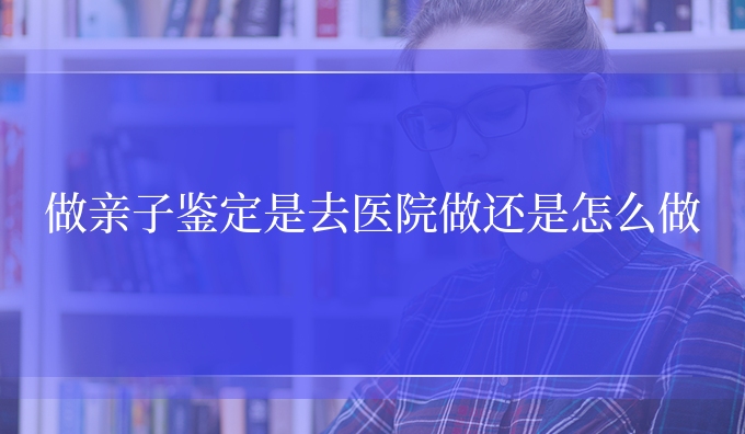 做亲子鉴定是去医院做还是怎么做