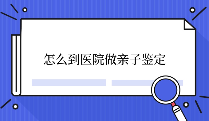怎么到医院做亲子鉴定