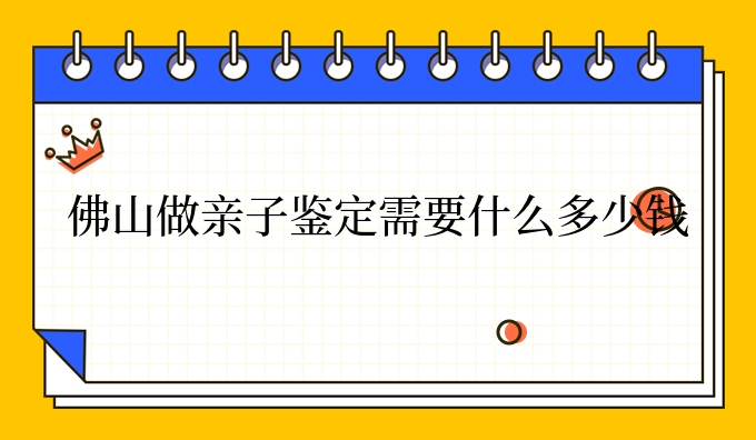 佛山做亲子鉴定需要什么多少钱