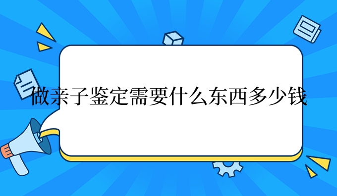 做亲子鉴定需要什么东西多少钱