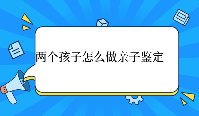两个孩子怎么做亲子鉴定