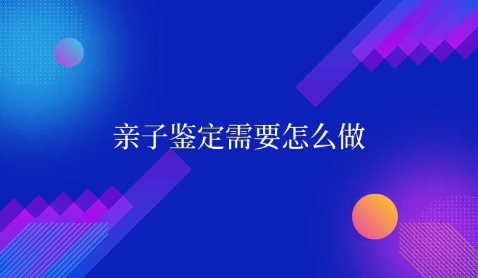 亲子鉴定需要怎么做