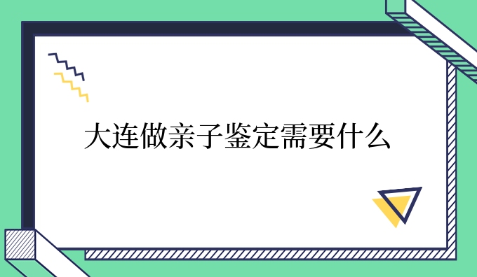 大连做亲子鉴定需要什么