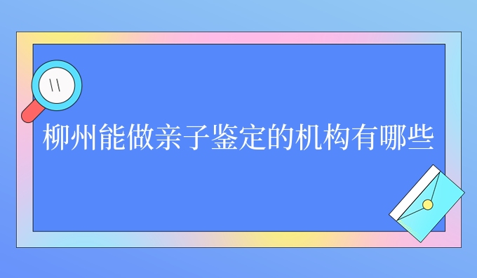 柳州能做亲子鉴定的机构有哪些