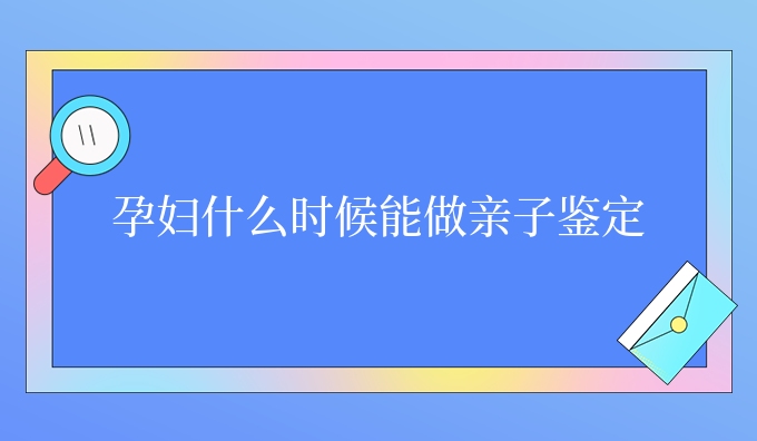 孕妇什么时候能做亲子鉴定