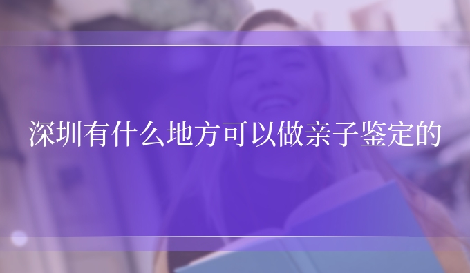 深圳有什么地方可以做亲子鉴定的