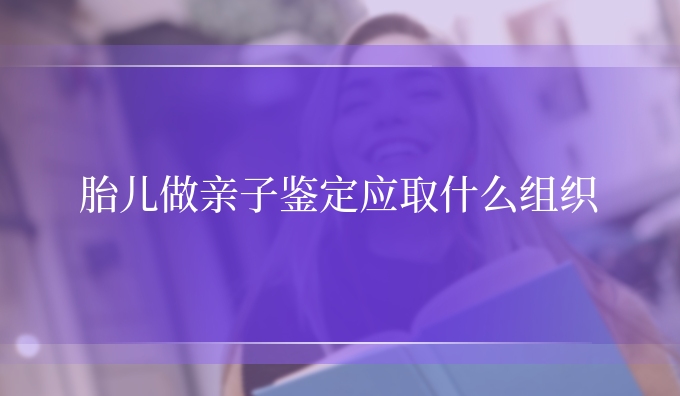 胎儿做亲子鉴定应取什么组织
