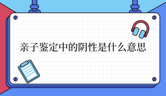 亲子鉴定中的阴性是什么意思