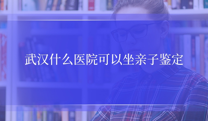 武汉什么医院可以坐亲子鉴定