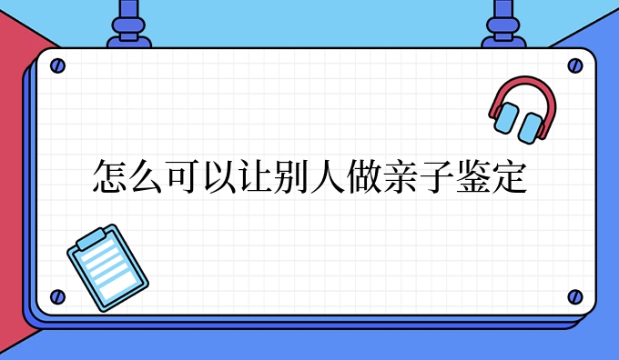 怎么可以让别人做亲子鉴定