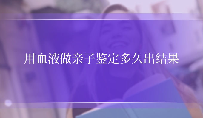 用血液做亲子鉴定多久出结果