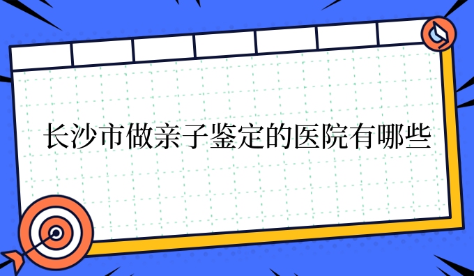 长沙市做亲子鉴定的医院有哪些