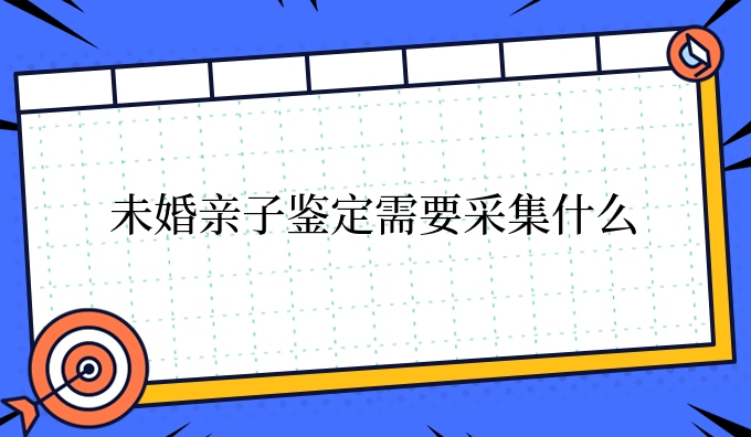 未婚亲子鉴定需要采集什么