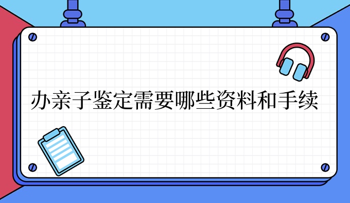 办亲子鉴定需要哪些资料和手续