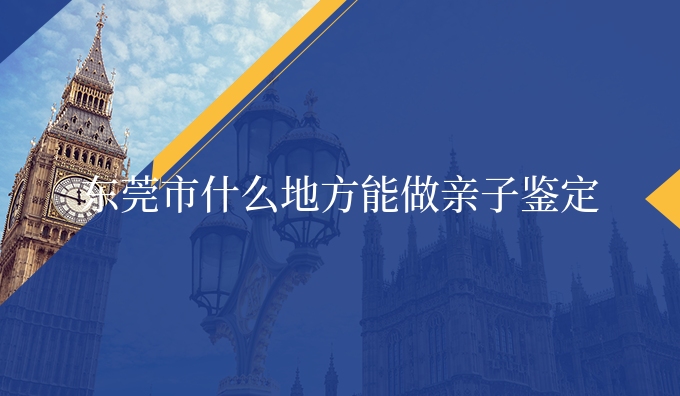东莞市什么地方能做亲子鉴定