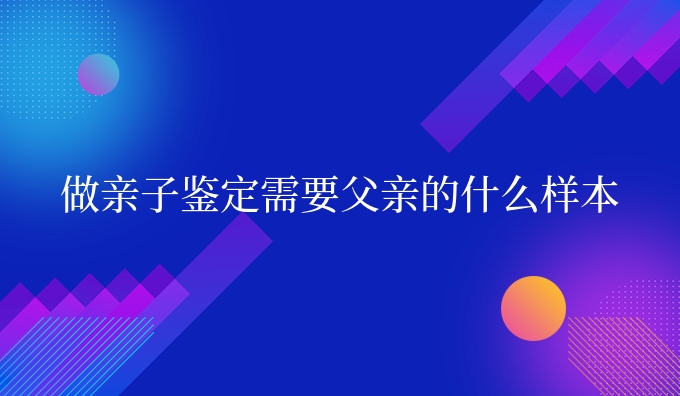 做亲子鉴定需要父亲的什么样本
