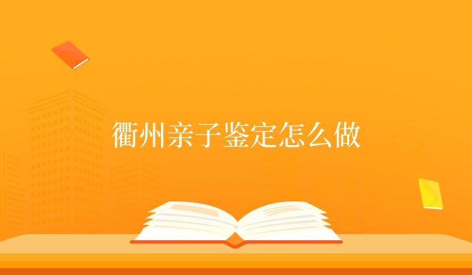 衢州亲子鉴定怎么做
