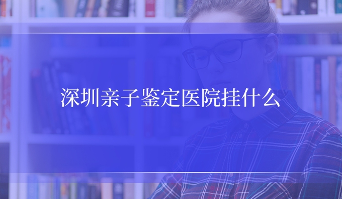 深圳亲子鉴定医院挂什么