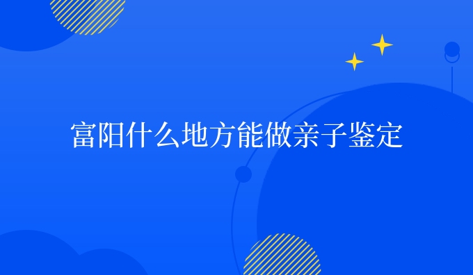 富阳什么地方能做亲子鉴定