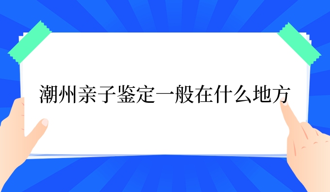 潮州亲子鉴定一般在什么地方