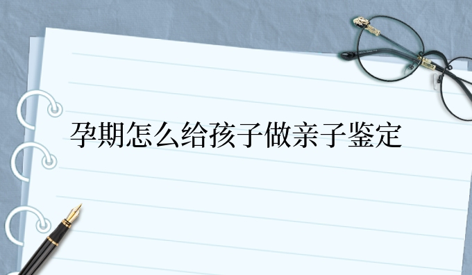 孕期怎么给孩子做亲子鉴定