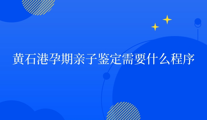 黄石港孕期亲子鉴定需要什么程序