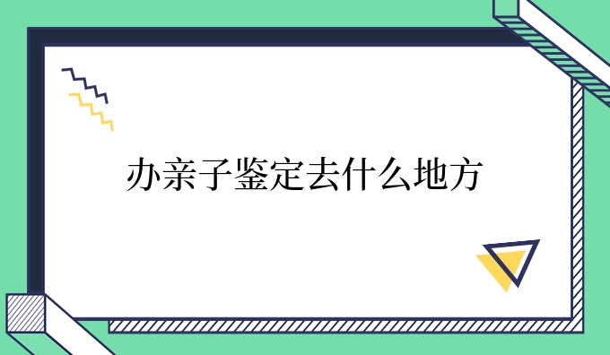 办亲子鉴定去什么地方
